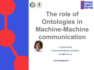 The role of
Ontologies in
Machine-Machine
communication
A. Gómez-Pérez
Universidad Politécnica de Madrid
asun@fi.upm.es
Acknowledgements:
 