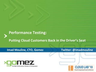 Performance Testing:Putting Cloud Customers Back in the Driver’s Seat Imad Mouline, CTO, Gomez Twitter: @imadmouline 