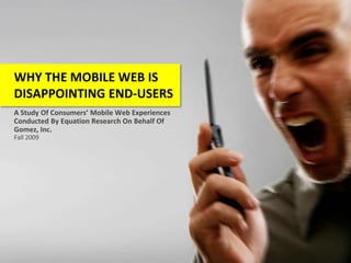 WHY THE MOBILE WEB IS DISAPPOINTING END-USERS A Study Of Consumers’ Mobile Web Experiences Conducted By Equation Research On Behalf Of Gomez, Inc. Fall 2009 