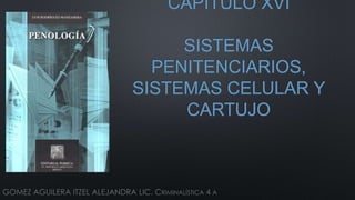 CAPITULO XVI
SISTEMAS
PENITENCIARIOS,
SISTEMAS CELULAR Y
CARTUJO
GOMEZ AGUILERA ITZEL ALEJANDRA LIC. CRIMINALÍSTICA 4 A
 