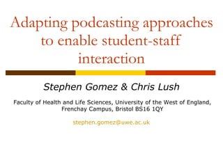 Adapting podcasting approaches to enable student-staff interaction Stephen Gomez & Chris Lush Faculty of Health and Life Sciences, University of the West of England, Frenchay Campus, Bristol BS16 1QY [email_address]   