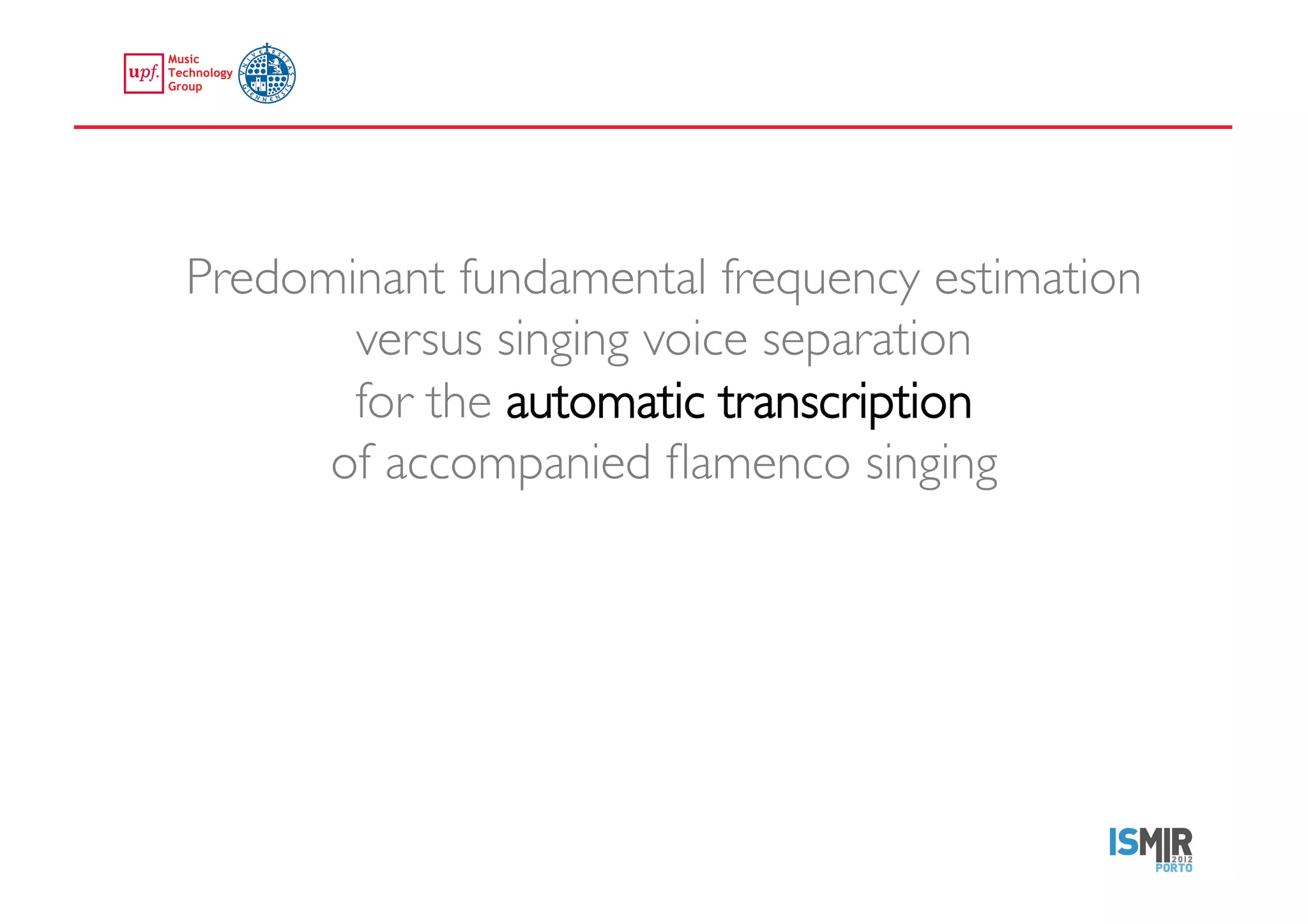 Predominant fundamental frequency estimation
             versus singing voice separation 
             for the automatic transcription 
            of accompanied ﬂamenco singing	





emilia.gomez@upf.edu	
  
 