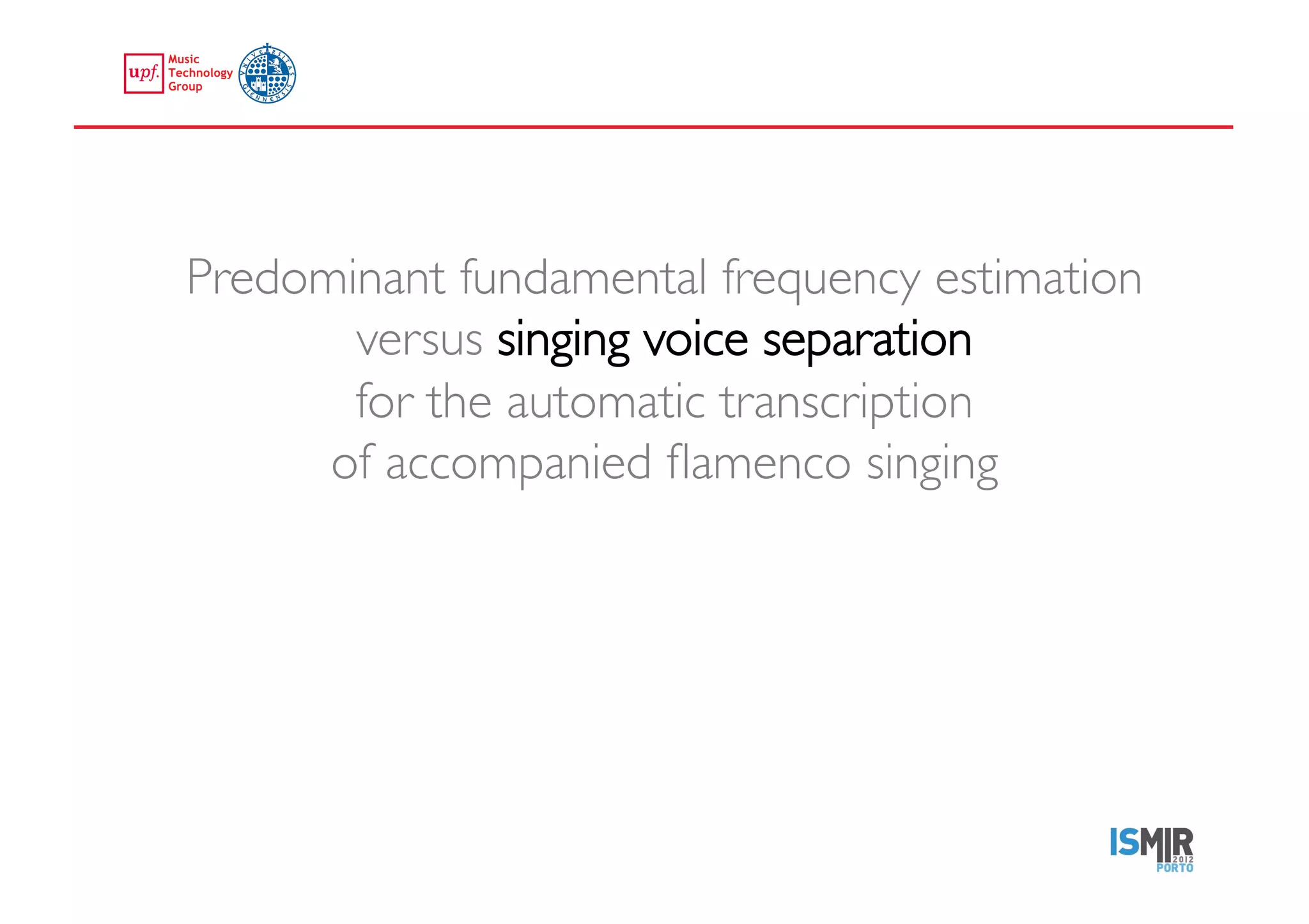Predominant fundamental frequency estimation
             versus singing voice separation 
             for the automatic transcription 
            of accompanied ﬂamenco singing	





emilia.gomez@upf.edu	
  
 