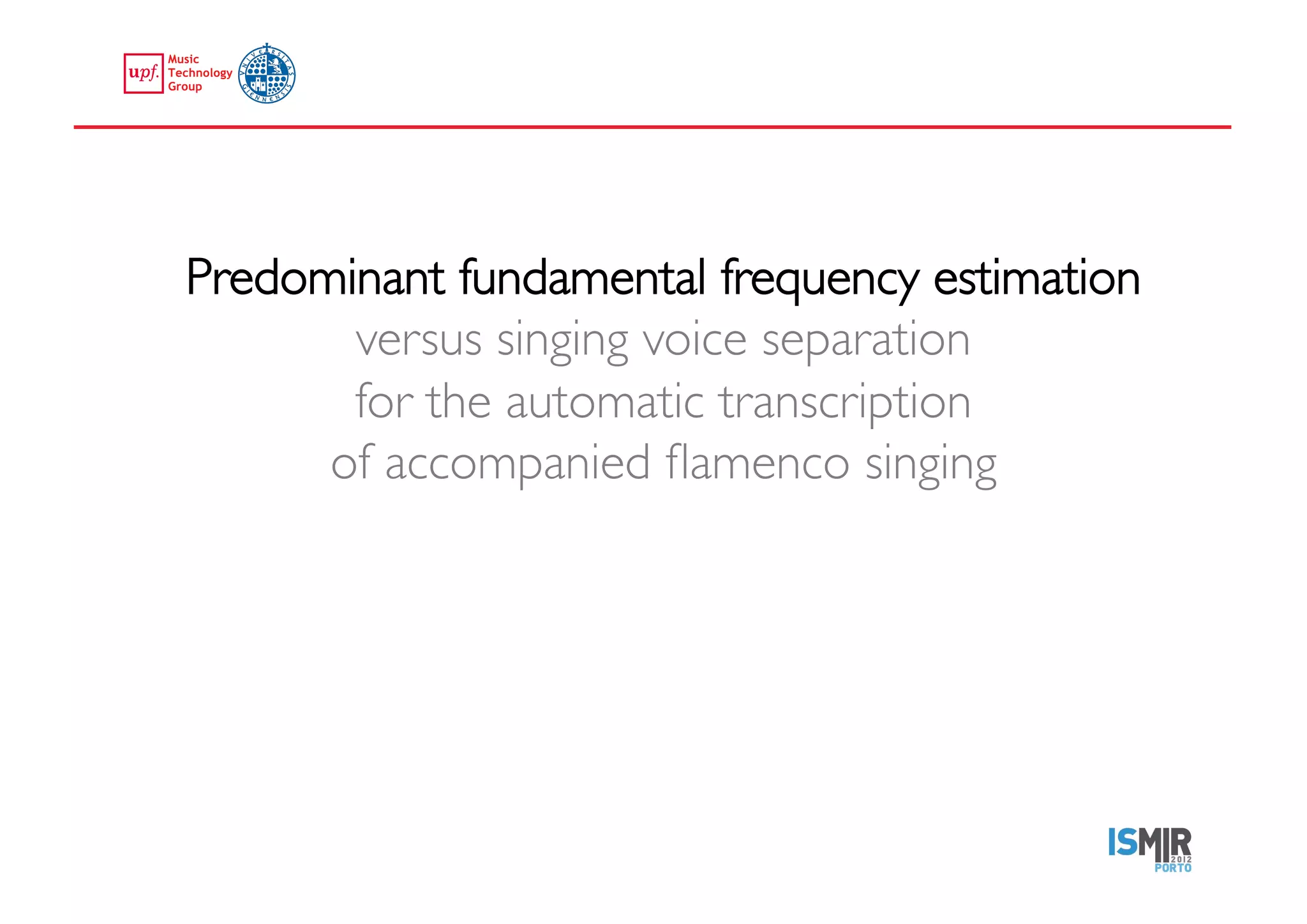 Predominant fundamental frequency estimation
             versus singing voice separation 
             for the automatic transcription 
            of accompanied ﬂamenco singing	





emilia.gomez@upf.edu	
  
 