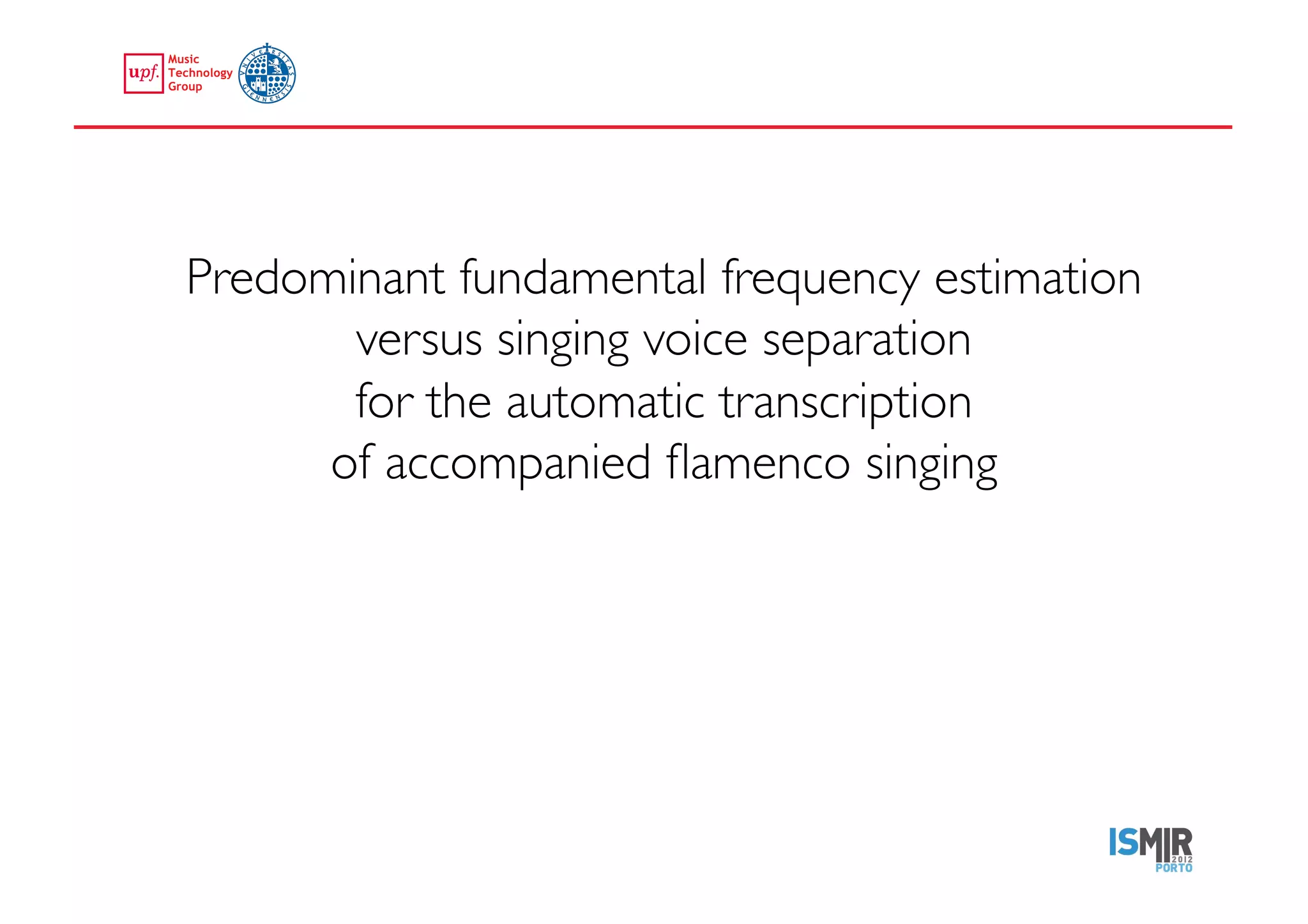 Predominant fundamental frequency estimation
             versus singing voice separation 
             for the automatic transcription 
            of accompanied ﬂamenco singing	





emilia.gomez@upf.edu	
  
 