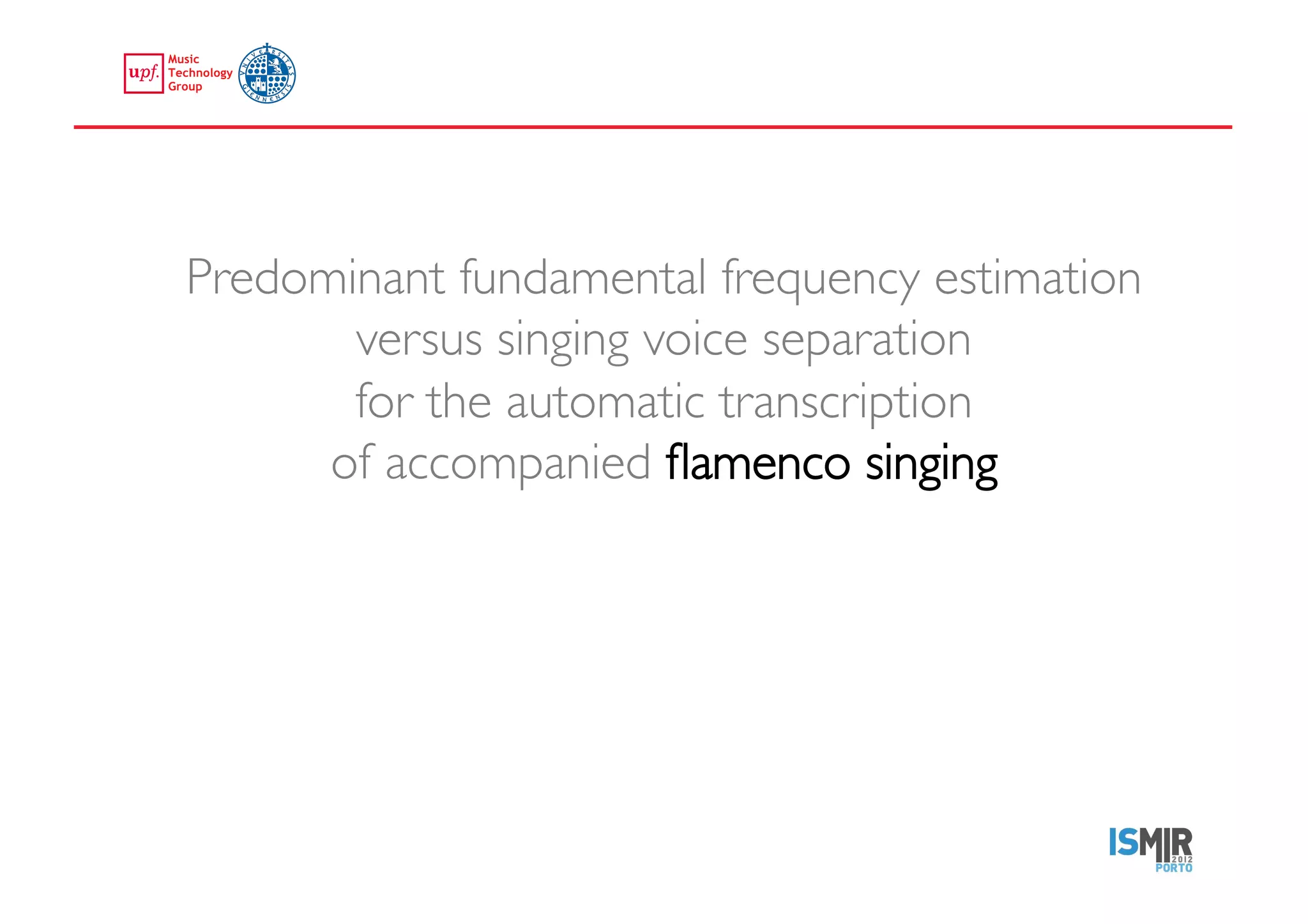 Predominant fundamental frequency estimation
             versus singing voice separation 
             for the automatic transcription 
            of accompanied ﬂamenco singing	





emilia.gomez@upf.edu	
  
 
