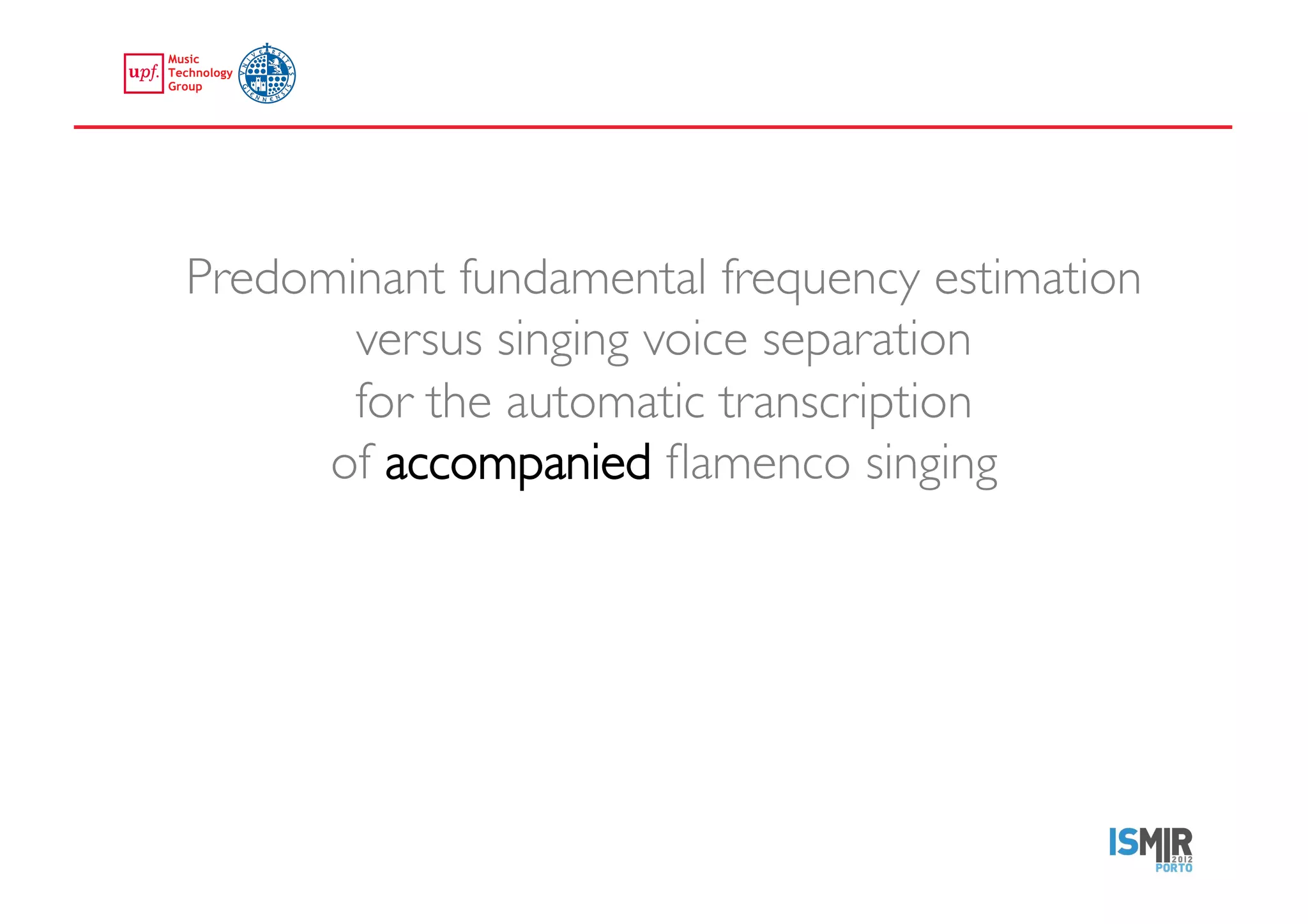 Predominant fundamental frequency estimation
             versus singing voice separation 
             for the automatic transcription 
            of accompanied ﬂamenco singing	





emilia.gomez@upf.edu	
  
 
