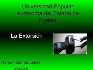 Universidad Popular Autónoma del Estado de Puebla Ram ón Gómez Salas Grupo 8 La Extorsi ón 