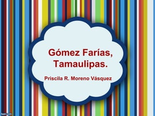 Gómez Farías,
Tamaulipas.
Priscila R. Moreno Vásquez
 
