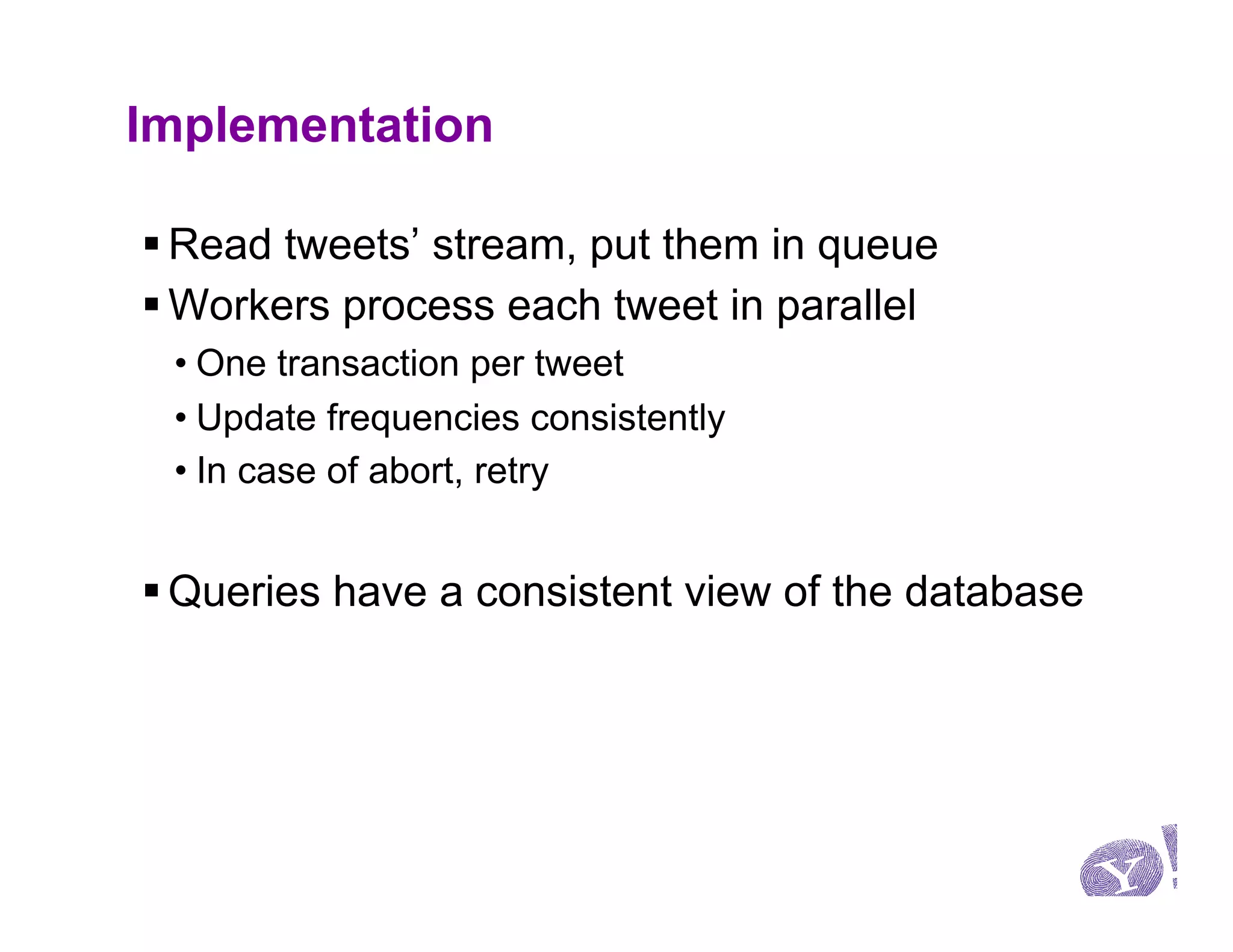 Implementation

§ Read tweets’ stream, put them in queue
§ Workers process each tweet in parallel
 • One transaction per tweet
 • Update frequencies consistently
 • In case of abort, retry


§ Queries have a consistent view of the database
 