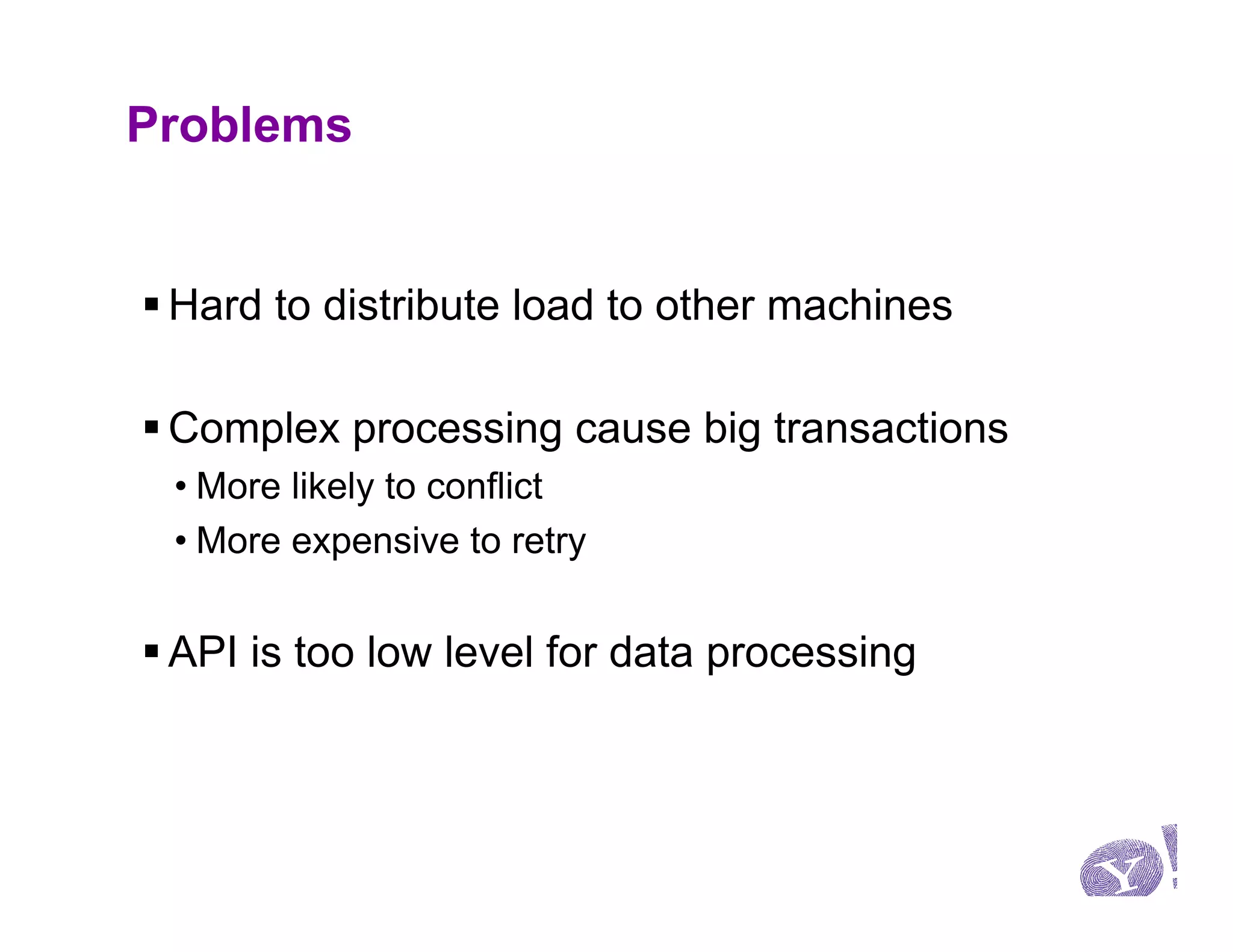 Problems


§ Hard to distribute load to other machines

§ Complex processing cause big transactions
 • More likely to conflict
 • More expensive to retry


§ API is too low level for data processing
 