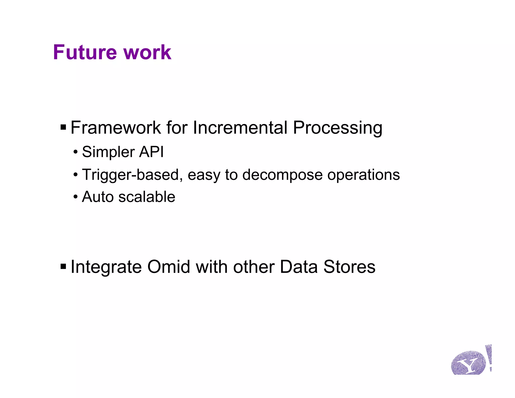 Future work


§ Framework for Incremental Processing
 • Simpler API
 • Trigger-based, easy to decompose operations
 • Auto scalable



§ Integrate Omid with other Data Stores
 