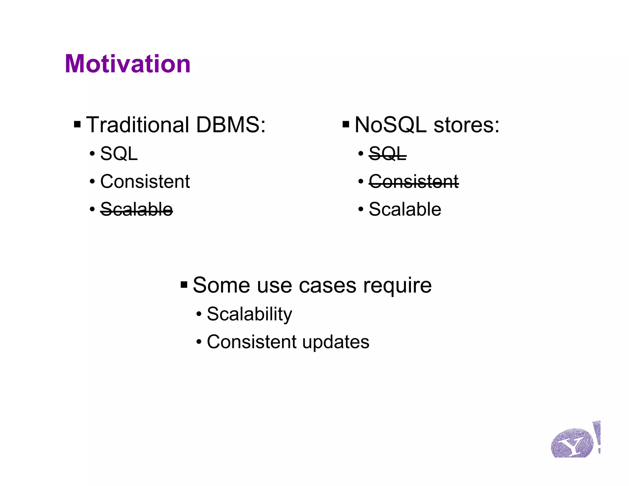Motivation

§ Traditional DBMS:            § NoSQL stores:
 • SQL                            • SQL
 • Consistent                     • Consistent
 • Scalable                       • Scalable



           § Some use cases require
                • Scalability
                • Consistent updates
 