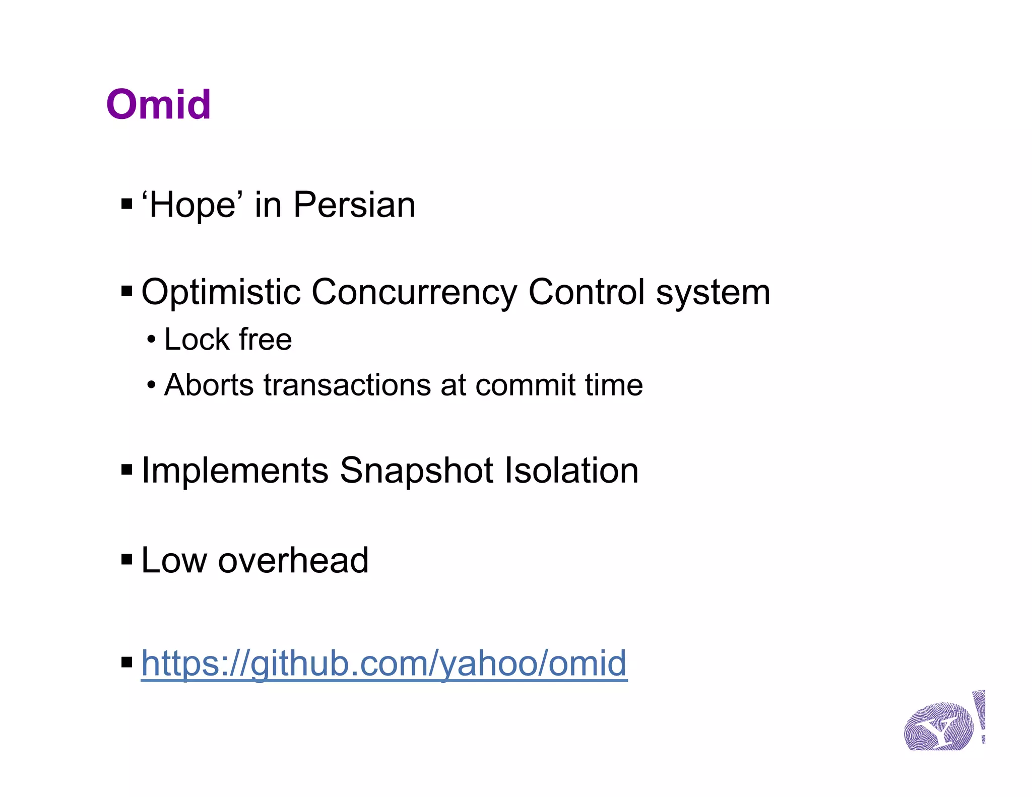 Omid

§ ‘Hope’ in Persian

§ Optimistic Concurrency Control system
 • Lock free
 • Aborts transactions at commit time

§ Implements Snapshot Isolation

§ Low overhead

§ https://github.com/yahoo/omid
 