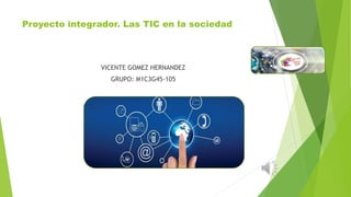 Proyecto integrador. Las TIC en la sociedad
VICENTE GOMEZ HERNANDEZ
GRUPO: M1C3G45-105
 