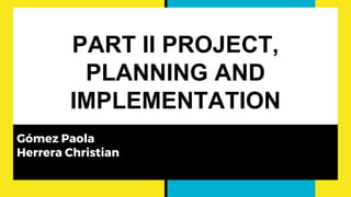 PART II PROJECT,
PLANNING AND
IMPLEMENTATION
Gómez Paola
Herrera Christian
 