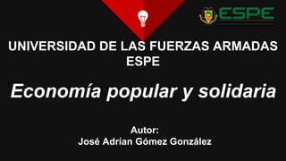 UNIVERSIDAD DE LAS FUERZAS ARMADAS
ESPE
Economía popular y solidaria
Autor:
José Adrían Gómez González
 