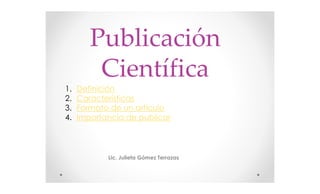 Publicación
Científica
1. Definición
2. Características
3. Formato de un articulo
4. Importancia de publicar
Lic. Julieta Gómez Terrazas
 