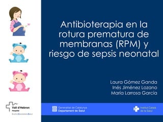 Antibioterapia en la
rotura prematura de
membranas (RPM) y
riesgo de sepsis neonatal
Laura Gómez Ganda
Inés Jiménez Lozano
María Larrosa García
 