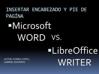 INSERTAR ENCABEZADO Y PIE DE 
PAGÍNA 
Microsoft 
WORD 
VS. 
LibreOffice 
WRITER 
AUTOR: GOMEZ LOPEZ, 
GABRIEL EDGARDO 
 