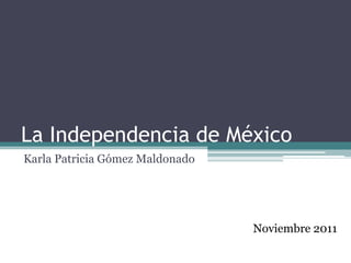 La Independencia de México
Karla Patricia Gómez Maldonado




                                 Noviembre 2011
 