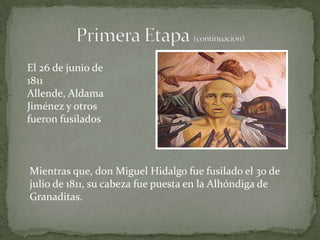 El 26 de junio de
1811
Allende, Aldama
Jiménez y otros
fueron fusilados



Mientras que, don Miguel Hidalgo fue fusilado el 30 de
julio de 1811, su cabeza fue puesta en la Alhóndiga de
Granaditas.
 
