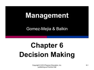 Management
Gomez-Mejia & Balkin
Copyright © 2012 Pearson Education, Inc.
publishing as Prentice Hall
6-1
Chapter 6
Decision Making
 
