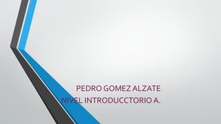 PEDRO GOMEZ ALZATE
NIVEL INTRODUCCTORIO A.
 