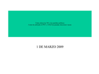 Cómo afecta las TIC a los partidos políticos Como ha utilizado el PNV y UPyD las pasadas elecciones vascas 1 DE MARZO 2009 