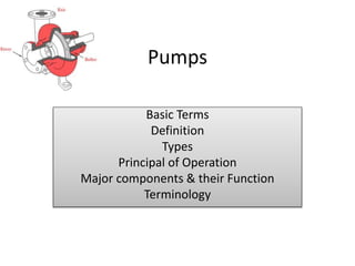 Pumps
Basic Terms
Definition
Types
Principal of Operation
Major components & their Function
Terminology
 