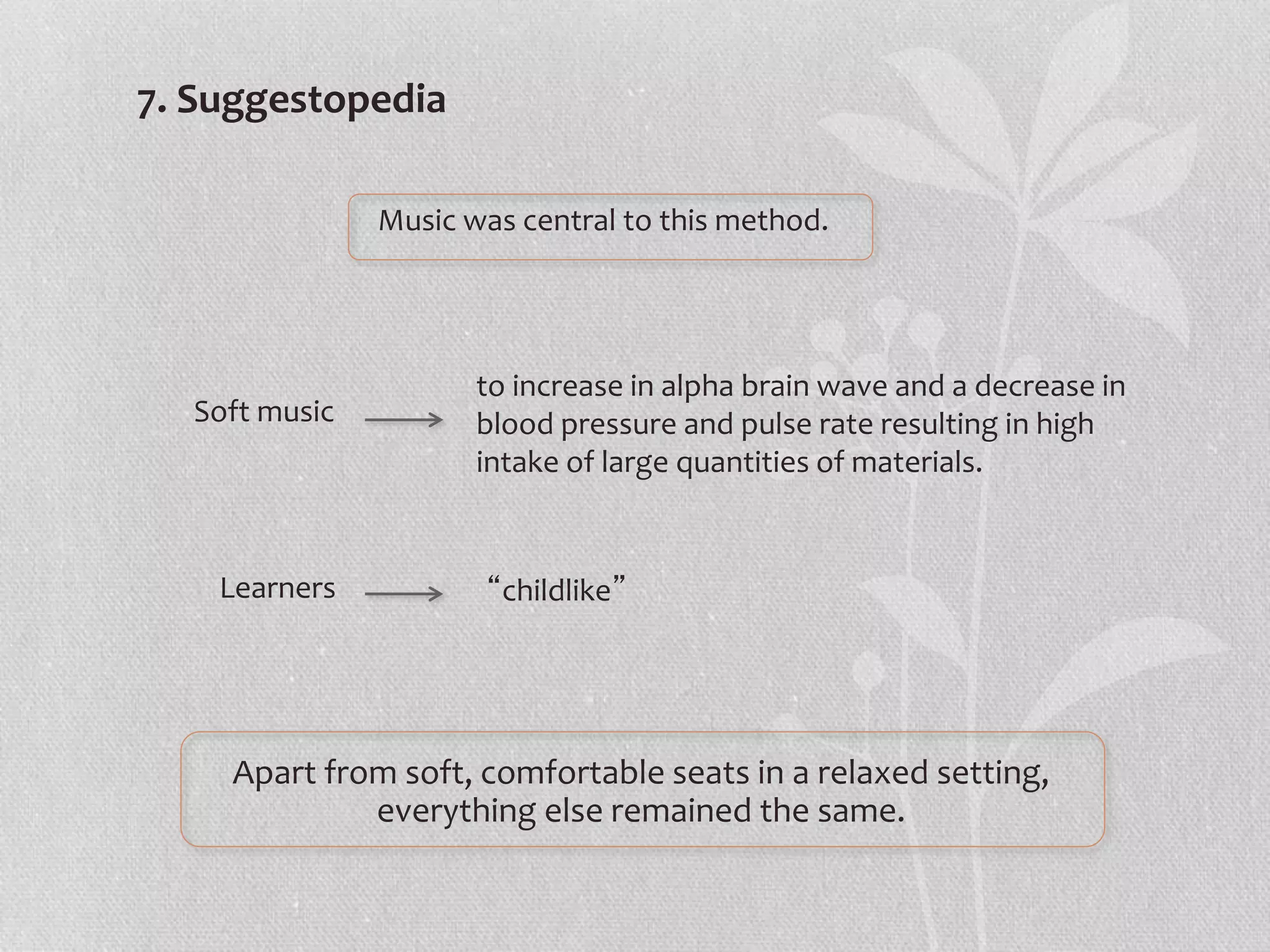 7. Suggestopedia
Apart from soft, comfortable seats in a relaxed setting,
everything else remained the same.
Music was central to this method.
Soft music
to increase in alpha brain wave and a decrease in
blood pressure and pulse rate resulting in high
intake of large quantities of materials.
Learners “childlike”
 