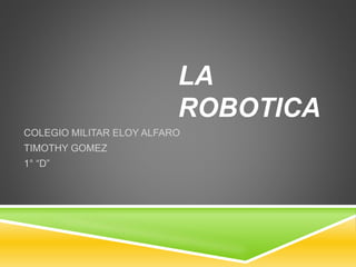 LA
ROBOTICA
COLEGIO MILITAR ELOY ALFARO
TIMOTHY GOMEZ
1° “D”
 
