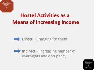 Hostel Activities as a
Means of Increasing Income

   Direct – Charging for them

   Indirect – Increasing number of
   overnights and occupancy
 