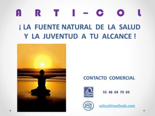 A R T I – C O L 
¡ LA FUENTE NATURAL DE LA SALUD 
Y LA JUVENTUD A TU ALCANCE ! 
CONTACTO COMERCIAL 
55 48 04 79 69 
articol@outlook.com 
