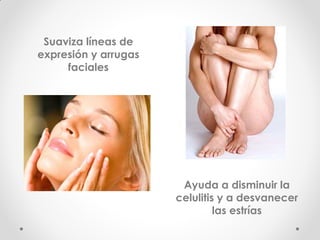 Suaviza líneas de expresión y arrugas faciales 
Ayuda a disminuir la celulitis y a desvanecer las estrías 
 