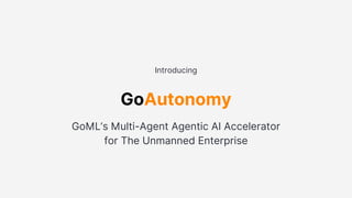 GoAutonomy
Introducing
GoML’s Multi-Agent Agentic AI Accelerator
for The Unmanned Enterprise
 