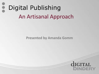 Digital Publishing An Artisanal Approach Presented by Amanda Gomm 