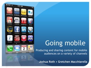 Going mobile Producing and sharing content for mobile audiences on a variety of channels  Joshua Roth • Gretchen Macchiarella 