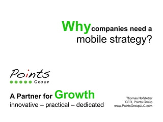 Whycompanies need a
                        mobile strategy?




A Partner for   Growth                      Thomas Hofstetter
                                           CEO, Points Group
innovative – practical – dedicated   www.PointsGroupLLC.com
 