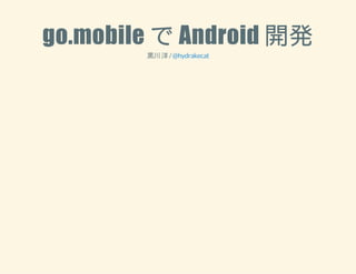 go.mobile で Android 開発 
黒川 洋 / @hydrakecat 
 