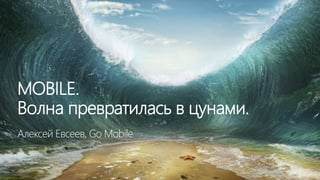 MOBILE.
Волна превратилась в цунами.
Алексей Евсеев, Go Mobile
 
