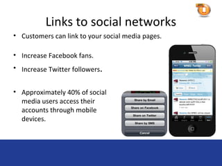 Links to social networks
• Customers can link to your social media pages.

• Increase Facebook fans.
• Increase Twitter followers.


• Approximately 40% of social
  media users access their
  accounts through mobile
  devices.
 