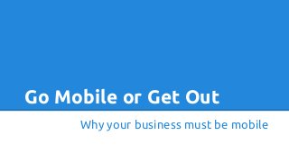 Go Mobile or Get Out
Why your business must be mobile

 