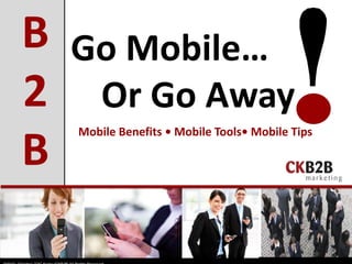 Go Mobile…
Or Go Away
B
2
B
Mobile Benefits • Mobile Tools• Mobile Tips
 