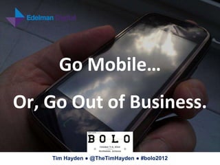 Go Mobile…
Or, Go Out of Business.

    Tim Hayden ● @TheTimHayden ● #bolo2012
 