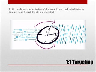 It offers real-time personalization of all content for each individual visitor as
they are going through the site and in context.
1:1 Targeting
 