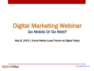Digital Marketing Webinar
Go Mobile Or Go Web?
May 8, 2015 | Kunal Mehta (Lead Trainer at Digital Vidya)
www.digitalvidya.com
 