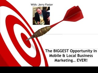The BIGGEST Opportunity In
Mobile & Local Business
Marketing… EVER!
With: Jerry Foster
 