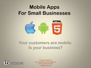 Mobile Apps
For Small Businesses




Your customers are mobile.
     Is your business?

            Ucode Development
       www.upgradeto.mob/ithebigeasy
          Toll Free 888-594-3330
             Andi@ucode.info
 