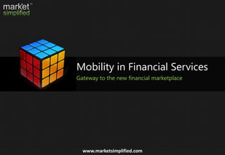 www.marketsimplified.com
Mobility in Financial Services
Gateway to the new financial marketplace
 